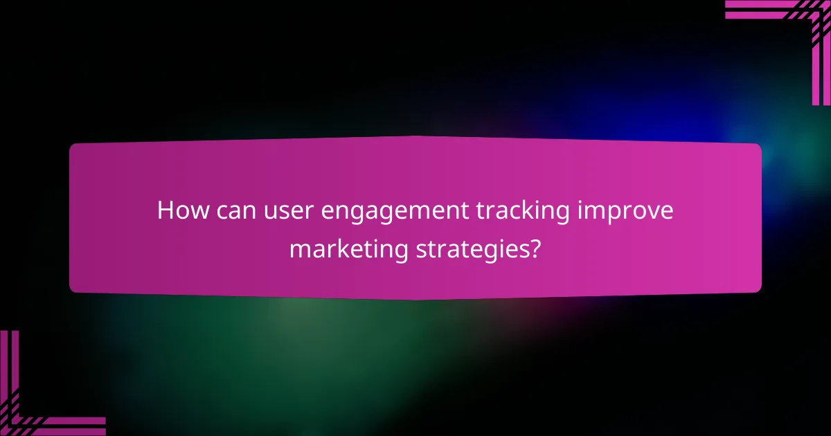 How can user engagement tracking improve marketing strategies?