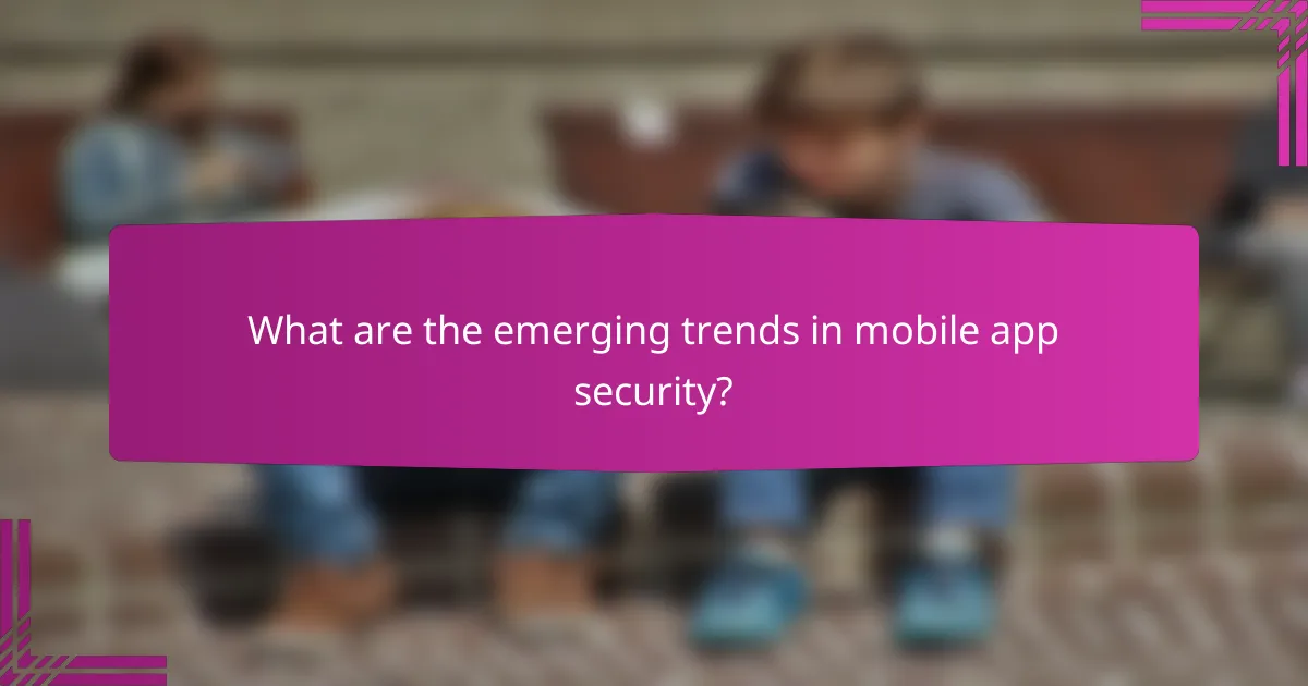 What are the emerging trends in mobile app security?