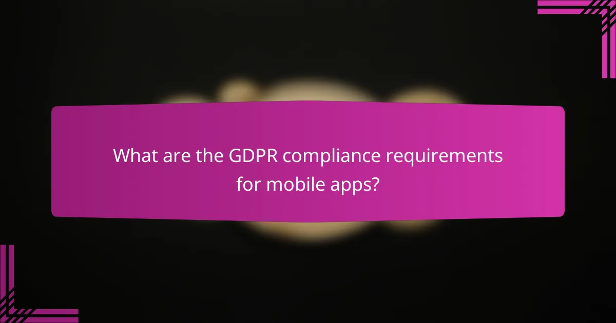 What are the GDPR compliance requirements for mobile apps?