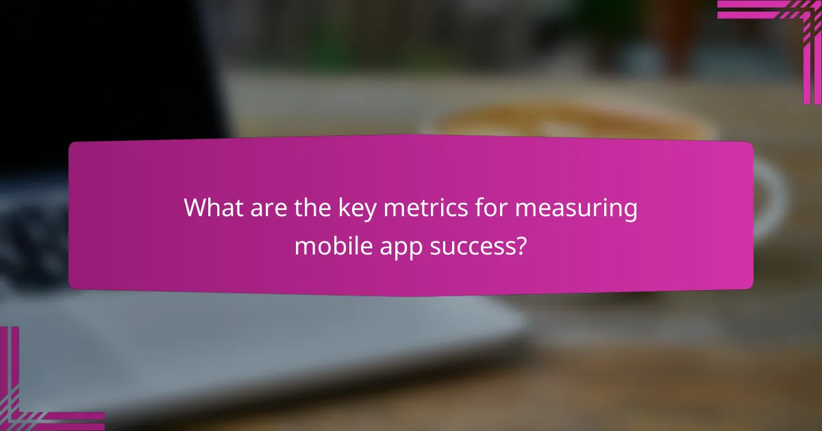 What are the key metrics for measuring mobile app success?