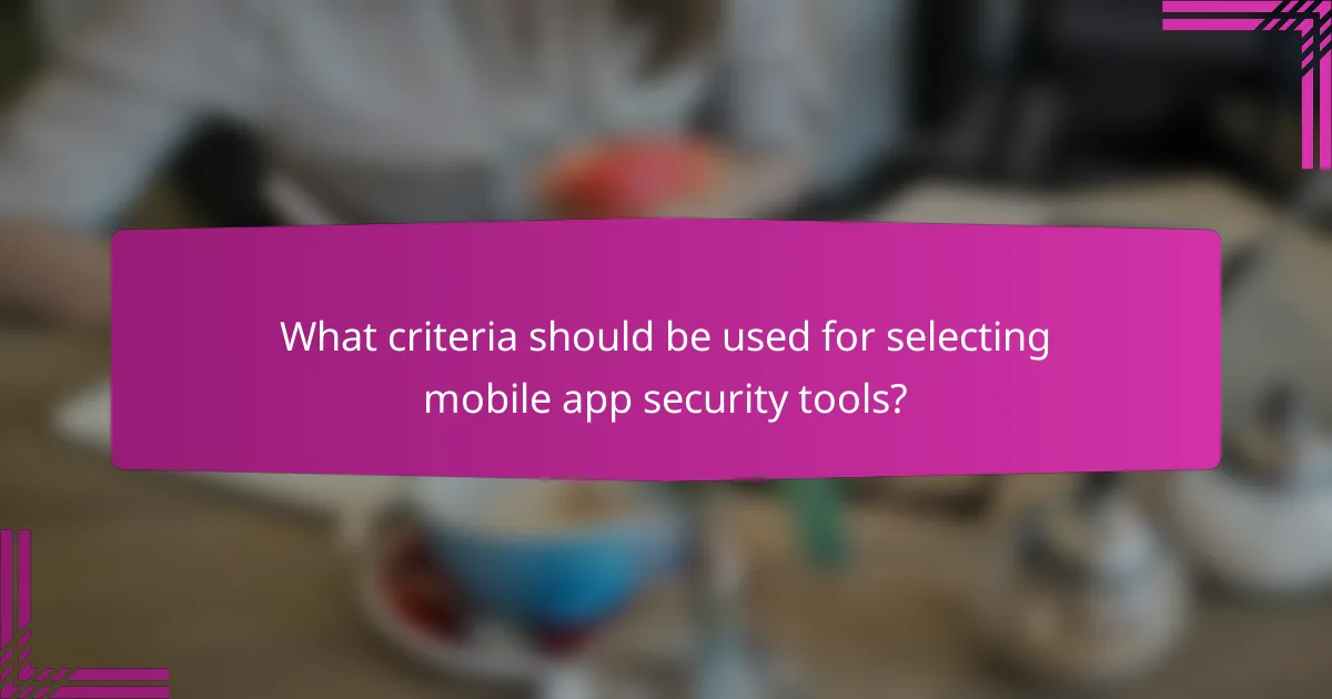 What criteria should be used for selecting mobile app security tools?